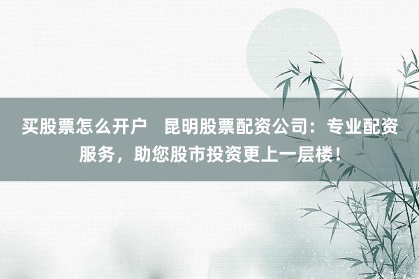 买股票怎么开户   昆明股票配资公司：专业配资服务，助您股市投资更上一层楼！