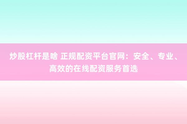 炒股杠杆是啥 正规配资平台官网：安全、专业、高效的在线配资服务首选