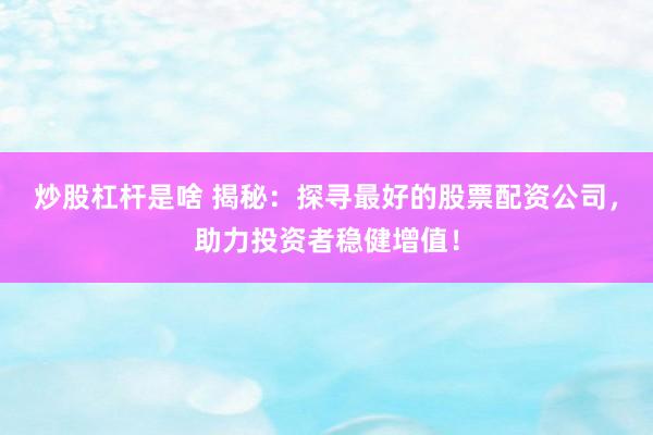 炒股杠杆是啥 揭秘：探寻最好的股票配资公司，助力投资者稳健增值！