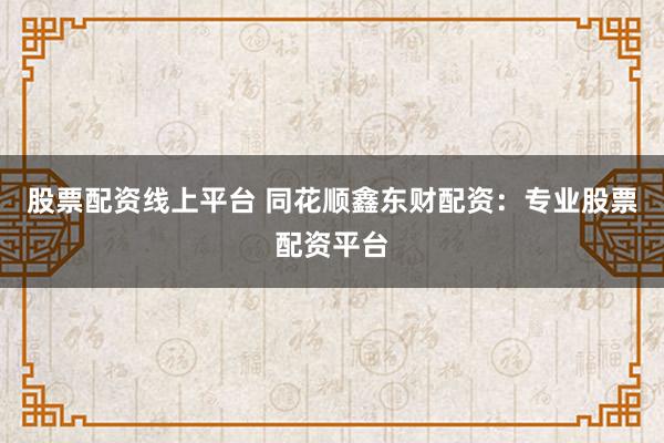 股票配资线上平台 同花顺鑫东财配资：专业股票配资平台