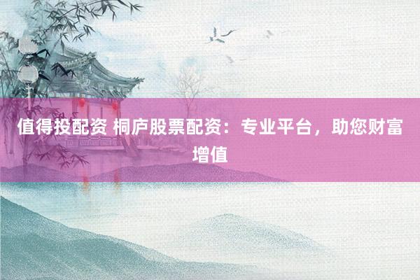 值得投配资 桐庐股票配资：专业平台，助您财富增值