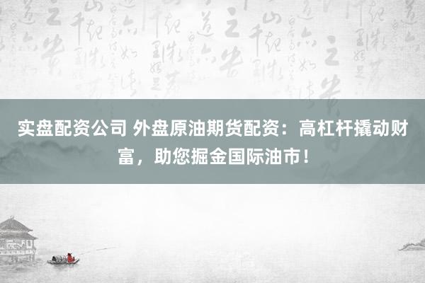 实盘配资公司 外盘原油期货配资：高杠杆撬动财富，助您掘金国际油市！