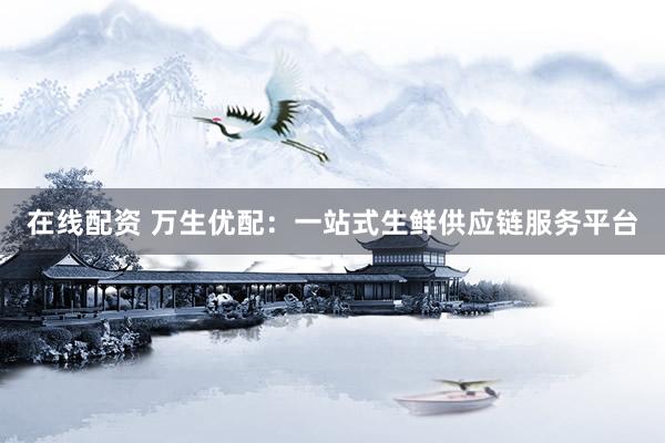 在线配资 万生优配：一站式生鲜供应链服务平台
