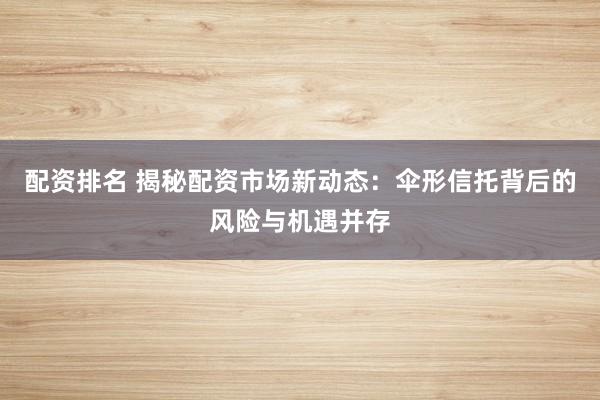 配资排名 揭秘配资市场新动态：伞形信托背后的风险与机遇并存