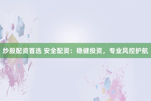 炒股配资首选 安全配资：稳健投资，专业风控护航