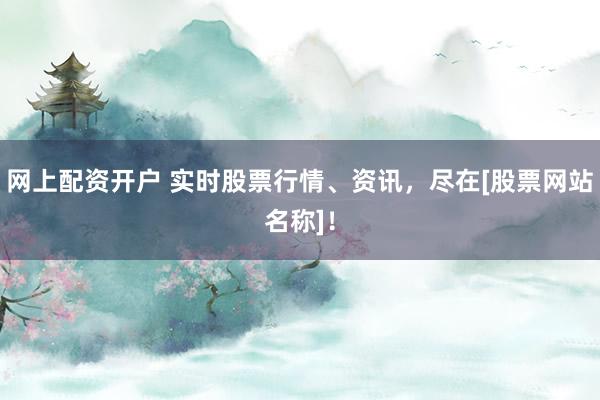 网上配资开户 实时股票行情、资讯，尽在[股票网站名称]！