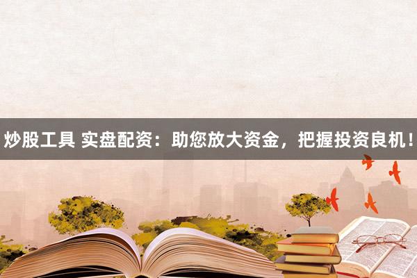 炒股工具 实盘配资：助您放大资金，把握投资良机！