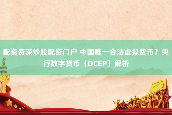 配资资深炒股配资门户 中国唯一合法虚拟货币？央行数字货币（DCEP）解析