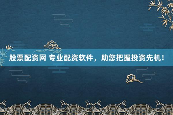 股票配资网 专业配资软件，助您把握投资先机！