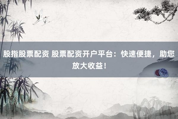 股指股票配资 股票配资开户平台：快速便捷，助您放大收益！