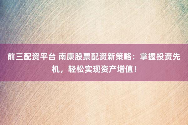 前三配资平台 南康股票配资新策略：掌握投资先机，轻松实现资产增值！