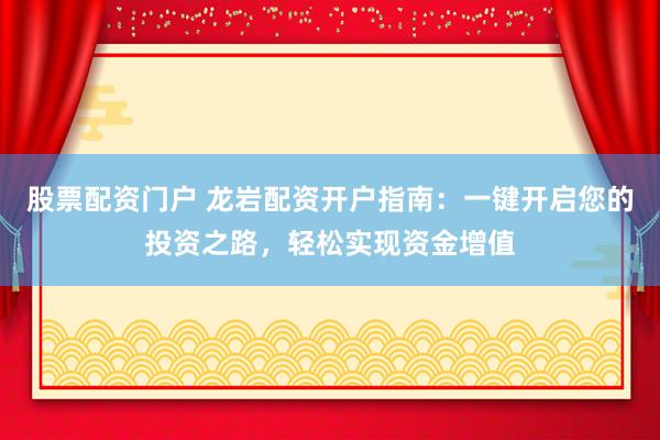 股票配资门户 龙岩配资开户指南：一键开启您的投资之路，轻松实现资金增值