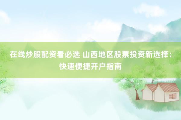 在线炒股配资看必选 山西地区股票投资新选择：快速便捷开户指南