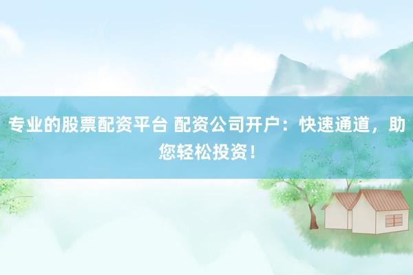 专业的股票配资平台 配资公司开户：快速通道，助您轻松投资！
