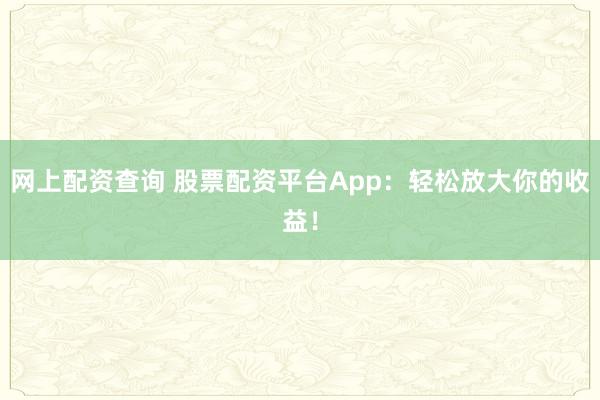 网上配资查询 股票配资平台App：轻松放大你的收益！