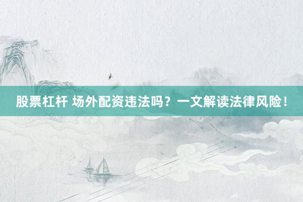 股票杠杆 场外配资违法吗？一文解读法律风险！