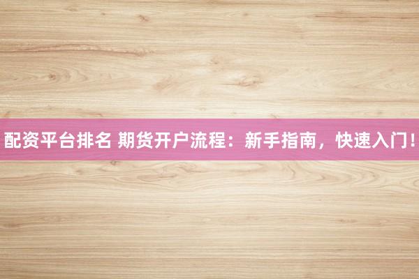 配资平台排名 期货开户流程：新手指南，快速入门！