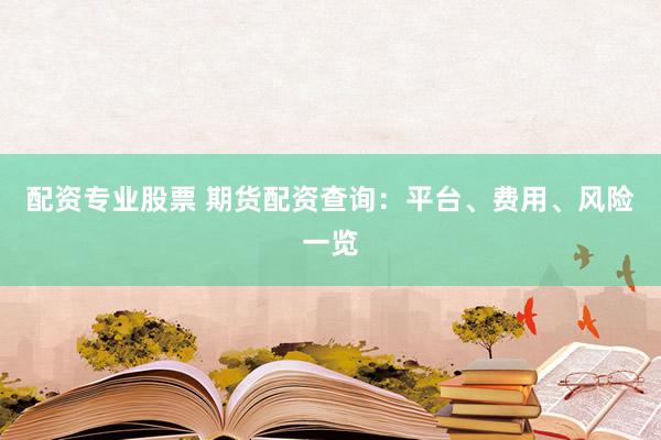 配资专业股票 期货配资查询：平台、费用、风险一览