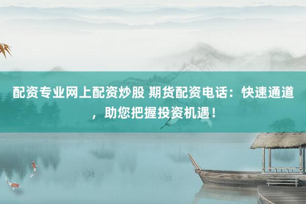 配资专业网上配资炒股 期货配资电话：快速通道，助您把握投资机遇！