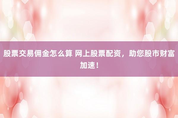 股票交易佣金怎么算 网上股票配资，助您股市财富加速！