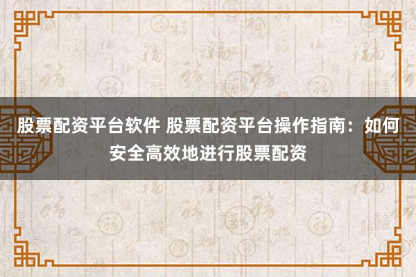 股票配资平台软件 股票配资平台操作指南：如何安全高效地进行股票配资