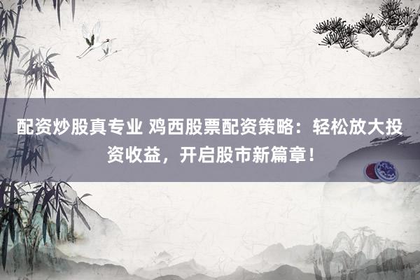 配资炒股真专业 鸡西股票配资策略：轻松放大投资收益，开启股市新篇章！