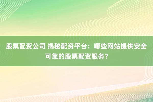 股票配资公司 揭秘配资平台：哪些网站提供安全可靠的股票配资服务？