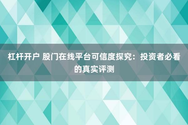 杠杆开户 股门在线平台可信度探究：投资者必看的真实评测