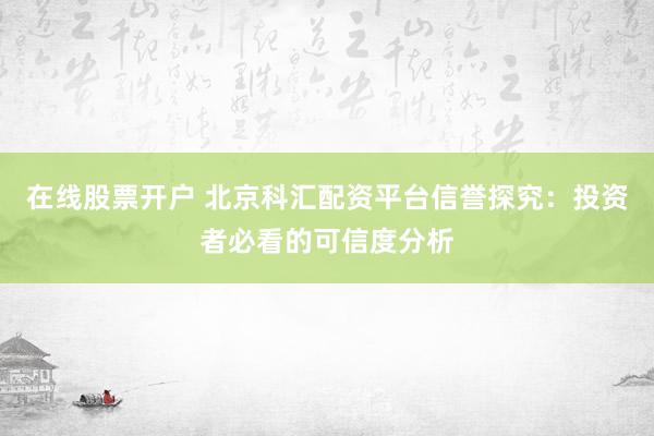 在线股票开户 北京科汇配资平台信誉探究：投资者必看的可信度分析