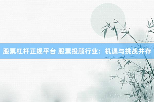 股票杠杆正规平台 股票投顾行业：机遇与挑战并存