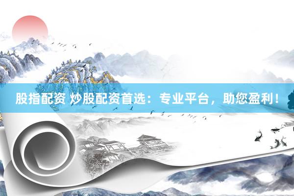 股指配资 炒股配资首选：专业平台，助您盈利！