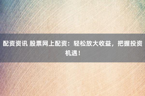 配资资讯 股票网上配资：轻松放大收益，把握投资机遇！