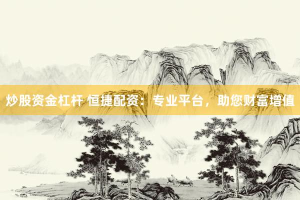 炒股资金杠杆 恒捷配资：专业平台，助您财富增值