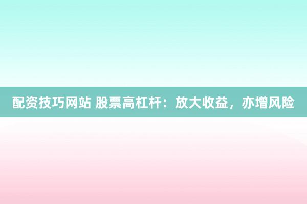 配资技巧网站 股票高杠杆：放大收益，亦增风险