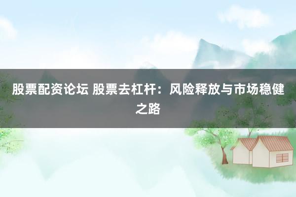 股票配资论坛 股票去杠杆：风险释放与市场稳健之路