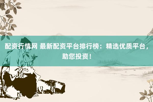 配资行情网 最新配资平台排行榜：精选优质平台，助您投资！