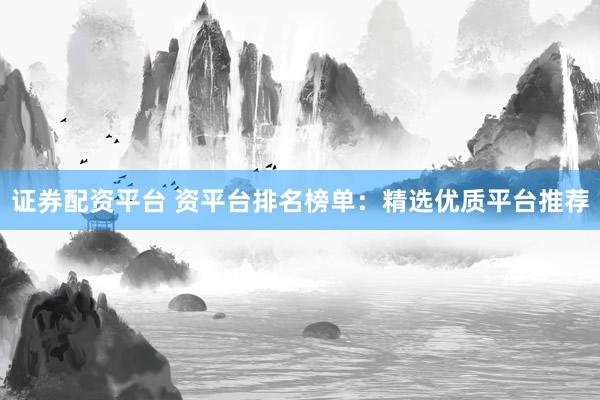 证券配资平台 资平台排名榜单：精选优质平台推荐
