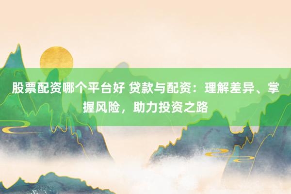 股票配资哪个平台好 贷款与配资：理解差异、掌握风险，助力投资之路