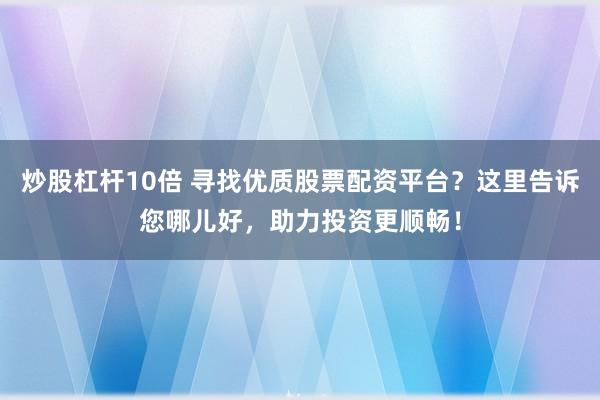 炒股杠杆10倍 寻找优质股票配资平台？这里告诉您哪儿好，助力投资更顺畅！