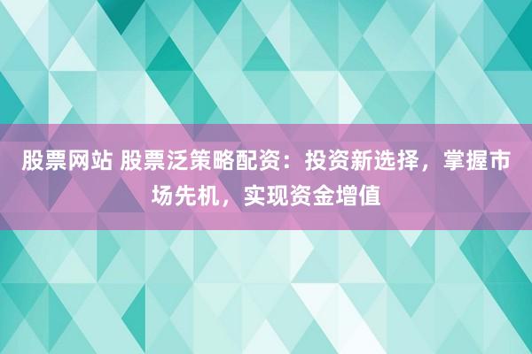 股票网站 股票泛策略配资：投资新选择，掌握市场先机，实现资金增值