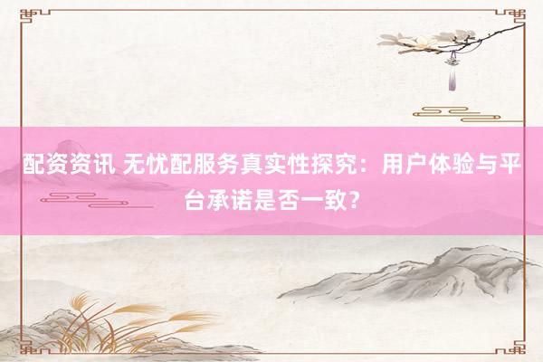 配资资讯 无忧配服务真实性探究：用户体验与平台承诺是否一致？