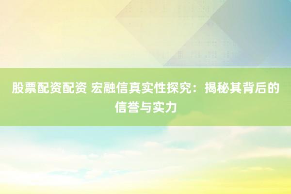 股票配资配资 宏融信真实性探究：揭秘其背后的信誉与实力