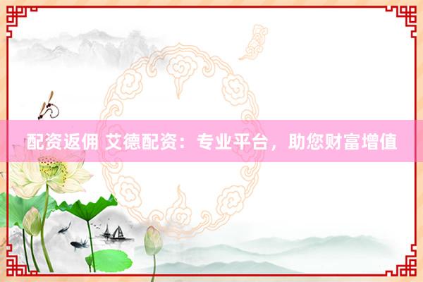 配资返佣 艾德配资：专业平台，助您财富增值