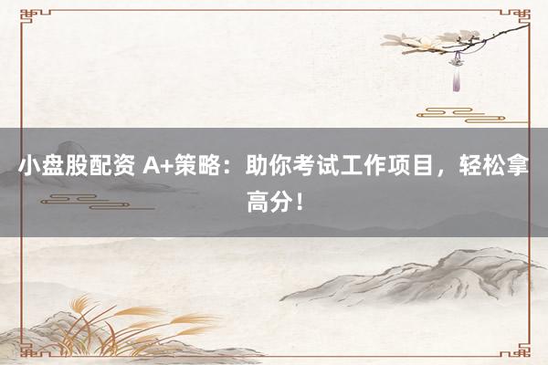 小盘股配资 A+策略：助你考试工作项目，轻松拿高分！