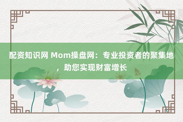 配资知识网 Mom操盘网：专业投资者的聚集地，助您实现财富增长