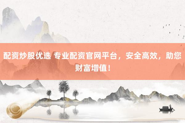 配资炒股优选 专业配资官网平台，安全高效，助您财富增值！