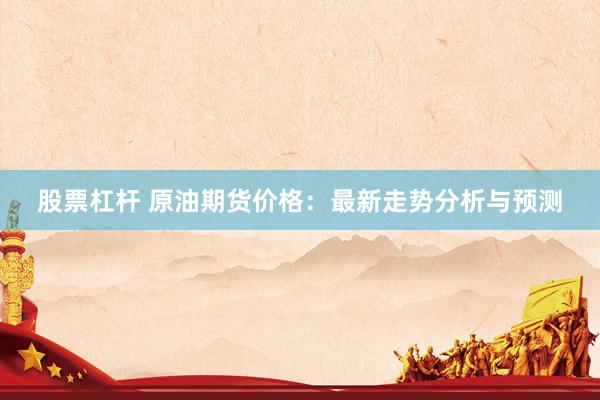 股票杠杆 原油期货价格：最新走势分析与预测
