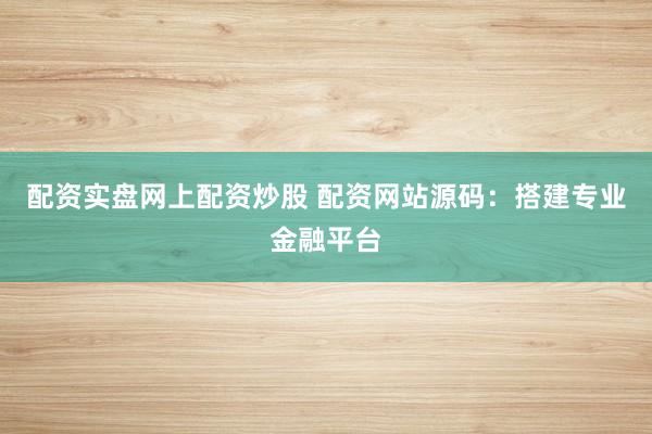 配资实盘网上配资炒股 配资网站源码：搭建专业金融平台