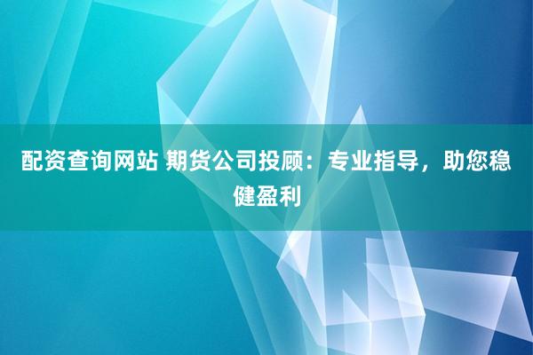 配资查询网站 期货公司投顾：专业指导，助您稳健盈利