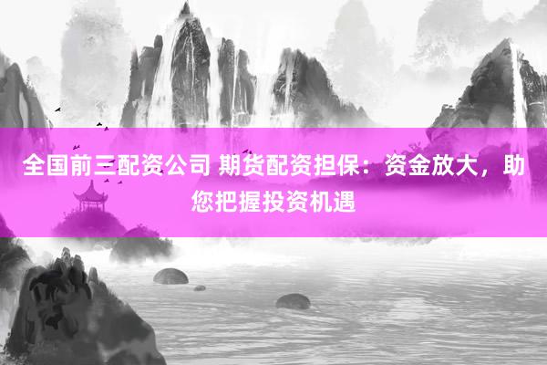 全国前三配资公司 期货配资担保：资金放大，助您把握投资机遇